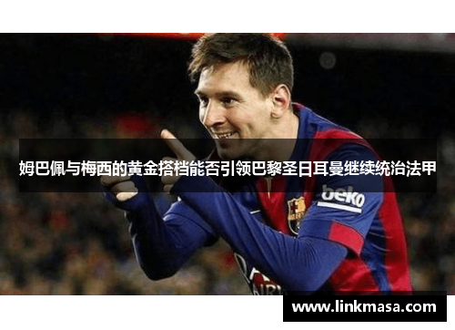 姆巴佩与梅西的黄金搭档能否引领巴黎圣日耳曼继续统治法甲 姆巴佩与梅西的黄金搭档能否引领巴黎圣日耳曼继续统治法甲