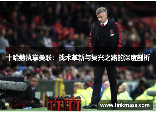 十哈赫执掌曼联:战术革新与复兴之路的深度剖析 十哈赫执掌曼联:战术革新与复兴之路的深度剖析
