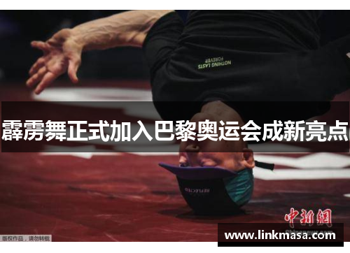 霹雳舞正式加入巴黎奥运会成新亮点 霹雳舞正式加入巴黎奥运会成新亮点