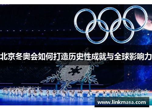 北京冬奥会如何打造历史性成就与全球影响力 北京冬奥会如何打造历史性成就与全球影响力