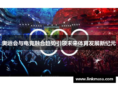 奥运会与电竞融合趋势引领未来体育发展新纪元 奥运会与电竞融合趋势引领未来体育发展新纪元