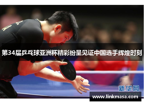 第34届乒乓球亚洲杯精彩纷呈见证中国选手辉煌时刻