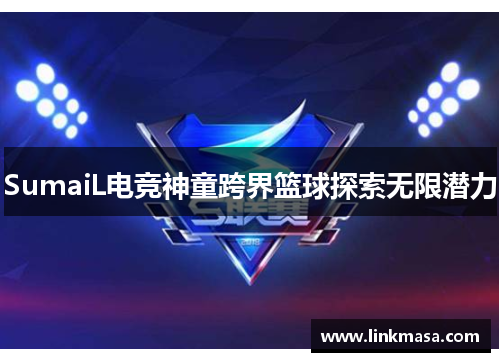 SumaiL电竞神童跨界篮球探索无限潜力